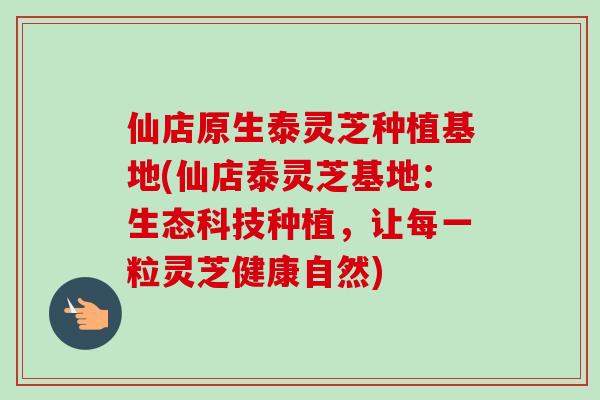 仙店原生泰灵芝种植基地(仙店泰灵芝基地:生态科技种植,让每一粒灵芝健康自然)-第1张图片-卓越灵芝孢子粉 仙店原生泰灵芝种植基地(仙店泰灵芝基地:生态科技种植,让每一粒灵芝健康自然)-第1张图片-卓越灵芝孢子粉