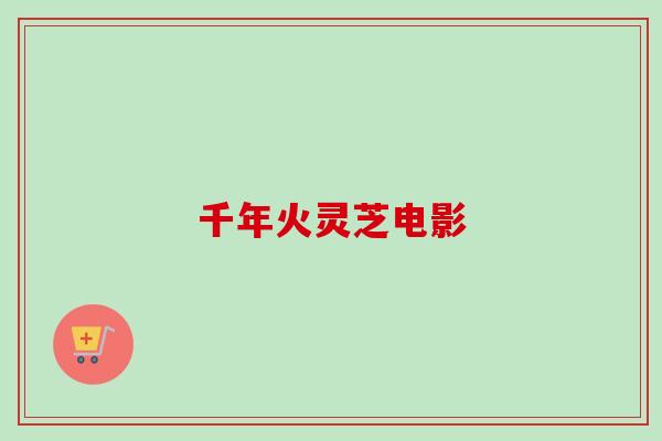 千年火灵芝电影-第1张图片-卓越灵芝孢子粉 千年火灵芝电影-第1张图片-卓越灵芝孢子粉