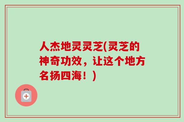 人杰地灵灵芝(灵芝的神奇功效，让这个地方名扬四海！)-第1张图片-卓越灵芝孢子粉