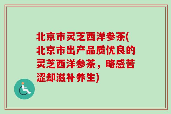 北京市灵芝西洋参茶(北京市出产品质优良的灵芝西洋参茶，略感苦涩却滋补养生)-第1张图片-卓越灵芝孢子粉