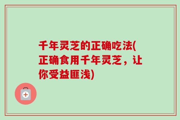 千年灵芝的正确吃法(正确食用千年灵芝，让你受益匪浅)-第1张图片-卓越灵芝孢子粉