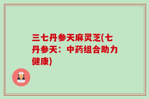 三七丹参天麻灵芝(七丹参天:中药组合助力健康)-第1张图片-卓越灵芝孢子粉 三七丹参天麻灵芝(七丹参天:中药组合助力健康)-第1张图片-卓越灵芝孢子粉