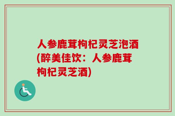 人参鹿茸枸杞灵芝泡酒(醉美佳饮：人参鹿茸枸杞灵芝酒)-第1张图片-卓越灵芝孢子粉