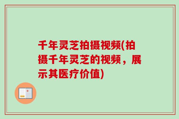 千年灵芝拍摄视频(拍摄千年灵芝的视频，展示其医疗价值)-第1张图片-卓越灵芝孢子粉