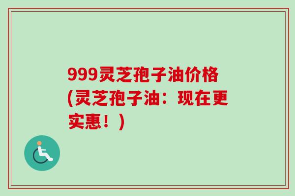 999灵芝孢子油价格(灵芝孢子油:现在更实惠!)-第1张图片-卓越灵芝孢子粉 999灵芝孢子油价格(灵芝孢子油:现在更实惠!)-第1张图片-卓越灵芝孢子粉