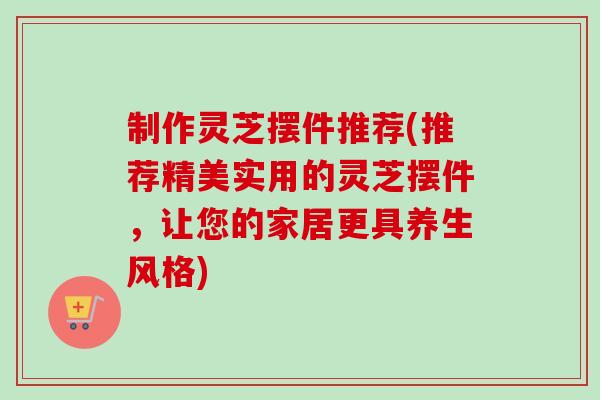 制作灵芝摆件推荐(推荐精美实用的灵芝摆件,让您的家居更具养生风格)-第1张图片-卓越灵芝孢子粉 制作灵芝摆件推荐(推荐精美实用的灵芝摆件,让您的家居更具养生风格)-第1张图片-卓越灵芝孢子粉