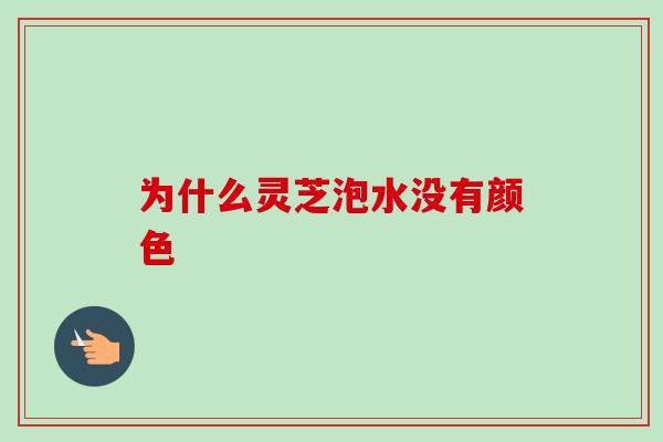 为什么灵芝泡水没有颜色-第1张图片-卓越灵芝孢子粉 为什么灵芝泡水没有颜色-第1张图片-卓越灵芝孢子粉