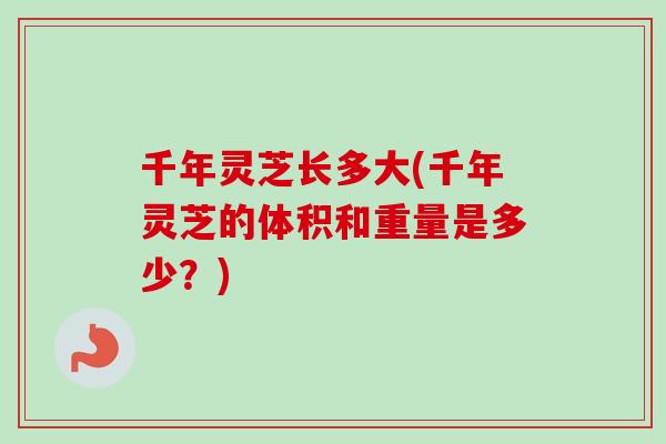 千年灵芝长多大(千年灵芝的体积和重量是多少?)-第1张图片-卓越灵芝孢子粉 千年灵芝长多大(千年灵芝的体积和重量是多少?)-第1张图片-卓越灵芝孢子粉