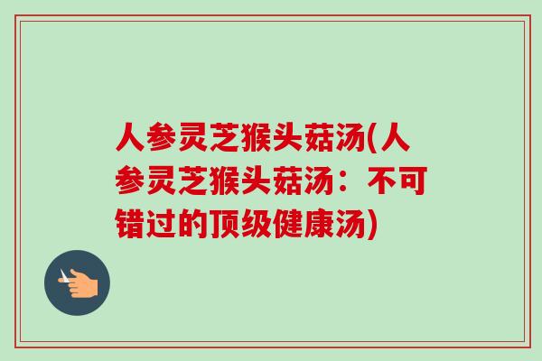 人参灵芝猴头菇汤(人参灵芝猴头菇汤：不可错过的顶级健康汤)-第1张图片-卓越灵芝孢子粉