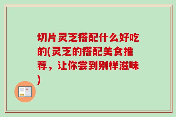 切片灵芝搭配什么好吃的(灵芝的搭配美食推荐,让你尝到别样滋味)-第1张图片-卓越灵芝孢子粉 切片灵芝搭配什么好吃的(灵芝的搭配美食推荐,让你尝到别样滋味)-第1张图片-卓越灵芝孢子粉