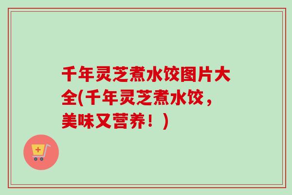 千年灵芝煮水饺图片大全(千年灵芝煮水饺,美味又营养!)-第1张图片-卓越灵芝孢子粉 千年灵芝煮水饺图片大全(千年灵芝煮水饺,美味又营养!)-第1张图片-卓越灵芝孢子粉