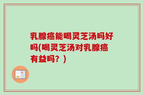 乳腺癌能喝灵芝汤吗好吗(喝灵芝汤对乳腺癌有益吗？)-第1张图片-卓越灵芝孢子粉