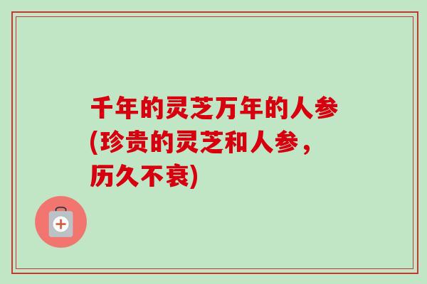 千年的灵芝万年的人参(珍贵的灵芝和人参，历久不衰)-第1张图片-卓越灵芝孢子粉