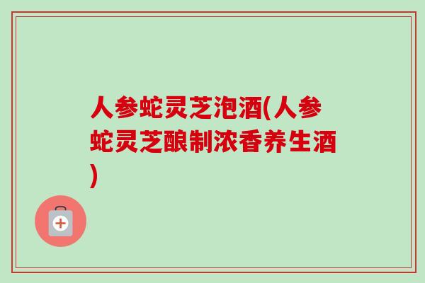 人参蛇灵芝泡酒(人参蛇灵芝酿制浓香养生酒)-第1张图片-卓越灵芝孢子粉 人参蛇灵芝泡酒(人参蛇灵芝酿制浓香养生酒)-第1张图片-卓越灵芝孢子粉