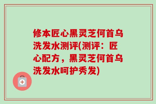 修本匠心黑灵芝何首乌洗发水测评(测评:匠心配方,黑灵芝何首乌洗发水呵护秀发)-第1张图片-卓越灵芝孢子粉 修本匠心黑灵芝何首乌洗发水测评(测评:匠心配方,黑灵芝何首乌洗发水呵护秀发)-第1张图片-卓越灵芝孢子粉