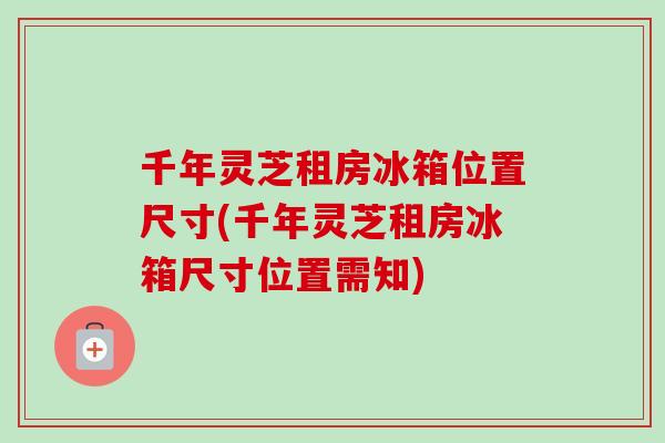 千年灵芝租房冰箱位置尺寸(千年灵芝租房冰箱尺寸位置需知)-第1张图片-卓越灵芝孢子粉