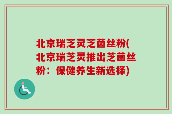 北京瑞芝灵芝菌丝粉(北京瑞芝灵推出芝菌丝粉:保健养生新选择)-第1张图片-卓越灵芝孢子粉 北京瑞芝灵芝菌丝粉(北京瑞芝灵推出芝菌丝粉:保健养生新选择)-第1张图片-卓越灵芝孢子粉