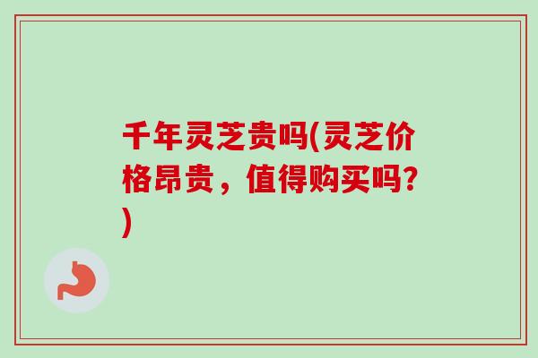 千年灵芝贵吗(灵芝价格昂贵,值得购买吗?)-第1张图片-卓越灵芝孢子粉 千年灵芝贵吗(灵芝价格昂贵,值得购买吗?)-第1张图片-卓越灵芝孢子粉