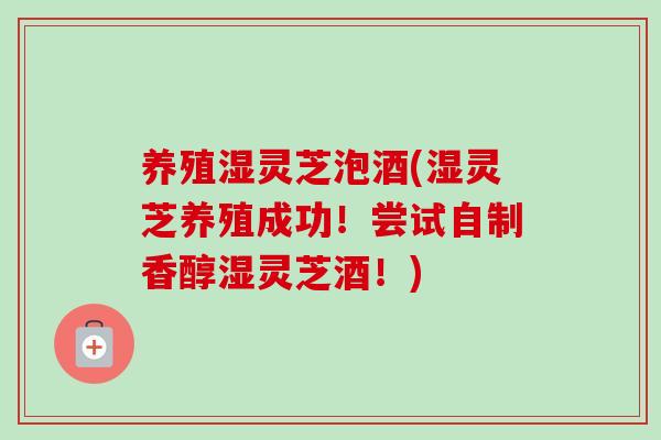 养殖湿灵芝泡酒(湿灵芝养殖成功！尝试自制香醇湿灵芝酒！)-第1张图片-卓越灵芝孢子粉