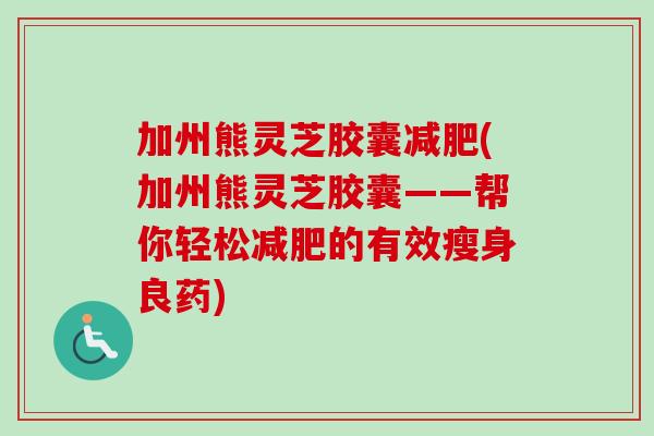 加州熊灵芝胶囊减肥(加州熊灵芝胶囊——帮你轻松减肥的有效瘦身良药)-第1张图片-卓越灵芝孢子粉 加州熊灵芝胶囊减肥(加州熊灵芝胶囊——帮你轻松减肥的有效瘦身良药)-第1张图片-卓越灵芝孢子粉