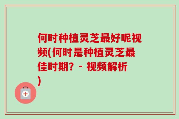 何时种植灵芝最好呢视频(何时是种植灵芝最佳时期?- 视频解析)-第1张图片-卓越灵芝孢子粉 何时种植灵芝最好呢视频(何时是种植灵芝最佳时期?- 视频解析)-第1张图片-卓越灵芝孢子粉