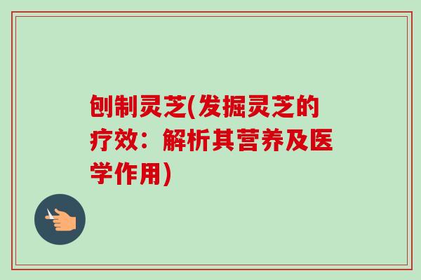 刨制灵芝(发掘灵芝的疗效:解析其营养及医学作用)-第1张图片-卓越灵芝孢子粉 刨制灵芝(发掘灵芝的疗效:解析其营养及医学作用)-第1张图片-卓越灵芝孢子粉
