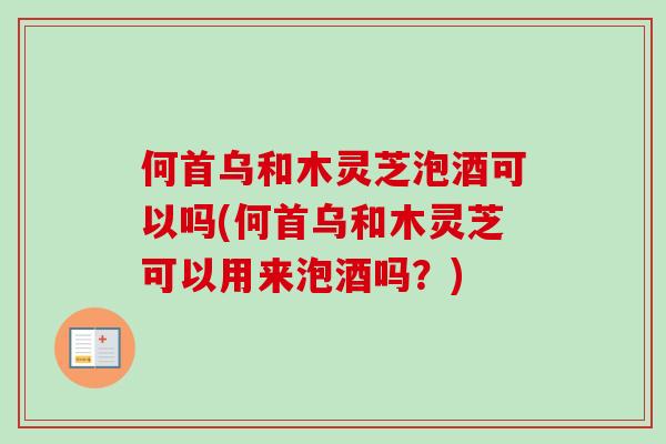 何首乌和木灵芝泡酒可以吗(何首乌和木灵芝可以用来泡酒吗？)-第1张图片-卓越灵芝孢子粉