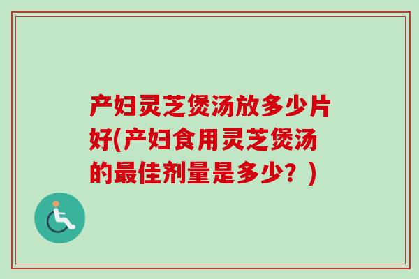 产妇灵芝煲汤放多少片好(产妇食用灵芝煲汤的最佳剂量是多少？)-第1张图片-卓越灵芝孢子粉