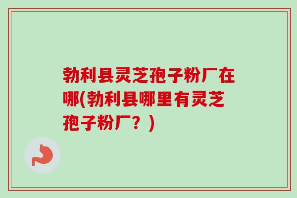 勃利县灵芝孢子粉厂在哪(勃利县哪里有灵芝孢子粉厂?)-第1张图片-卓越灵芝孢子粉 勃利县灵芝孢子粉厂在哪(勃利县哪里有灵芝孢子粉厂?)-第1张图片-卓越灵芝孢子粉