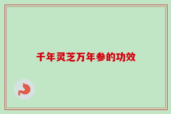 千年灵芝万年参的功效-第1张图片-卓越灵芝孢子粉 千年灵芝万年参的功效-第1张图片-卓越灵芝孢子粉