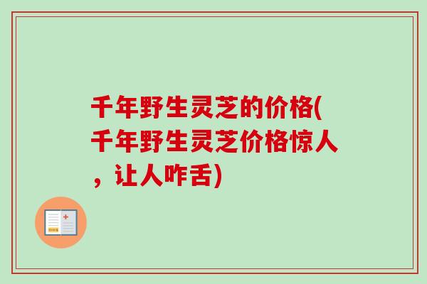 千年野生灵芝的价格(千年野生灵芝价格惊人，让人咋舌)-第1张图片-卓越灵芝孢子粉