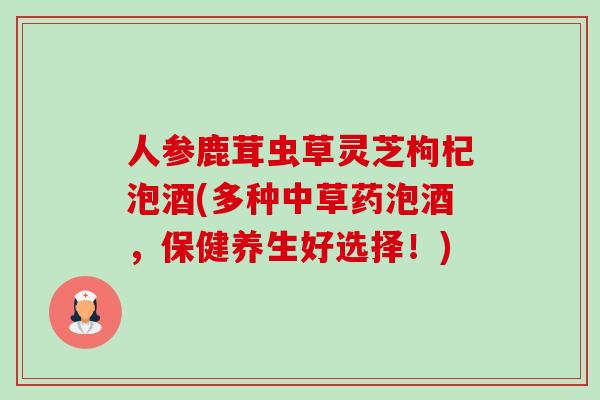 人参鹿茸虫草灵芝枸杞泡酒(多种中草药泡酒，保健养生好选择！)-第1张图片-卓越灵芝孢子粉