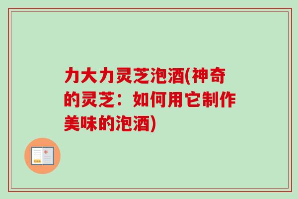力大力灵芝泡酒(神奇的灵芝:如何用它制作美味的泡酒)-第1张图片-卓越灵芝孢子粉 力大力灵芝泡酒(神奇的灵芝:如何用它制作美味的泡酒)-第1张图片-卓越灵芝孢子粉
