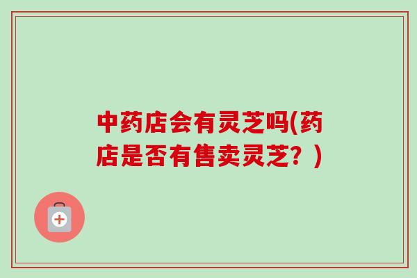 中药店会有灵芝吗(药店是否有售卖灵芝?)-第1张图片-卓越灵芝孢子粉 中药店会有灵芝吗(药店是否有售卖灵芝?)-第1张图片-卓越灵芝孢子粉