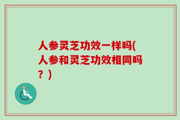 人参灵芝功效一样吗(人参和灵芝功效相同吗?)-第1张图片-卓越灵芝孢子粉 人参灵芝功效一样吗(人参和灵芝功效相同吗?)-第1张图片-卓越灵芝孢子粉