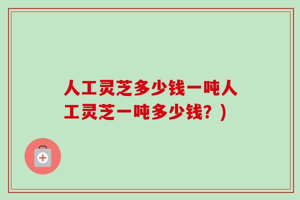 人工灵芝多少钱一吨人工灵芝一吨多少钱？)-第1张图片-卓越灵芝孢子粉