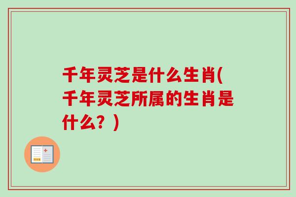 千年灵芝是什么生肖(千年灵芝所属的生肖是什么?)-第1张图片-卓越灵芝孢子粉 千年灵芝是什么生肖(千年灵芝所属的生肖是什么?)-第1张图片-卓越灵芝孢子粉
