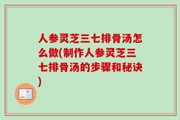 人参灵芝三七排骨汤怎么做(制作人参灵芝三七排骨汤的步骤和秘诀)-第1张图片-卓越灵芝孢子粉 人参灵芝三七排骨汤怎么做(制作人参灵芝三七排骨汤的步骤和秘诀)-第1张图片-卓越灵芝孢子粉