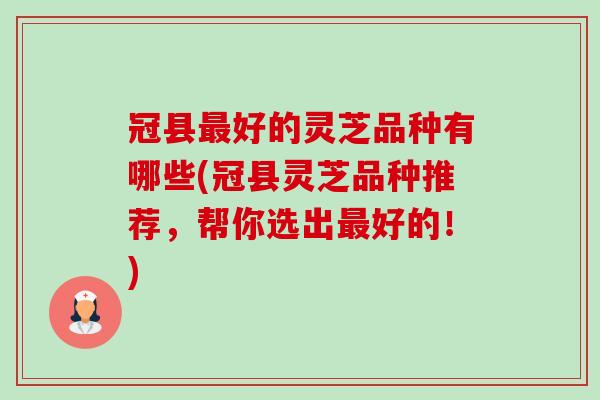 冠县最好的灵芝品种有哪些(冠县灵芝品种推荐，帮你选出最好的！)-第1张图片-卓越灵芝孢子粉
