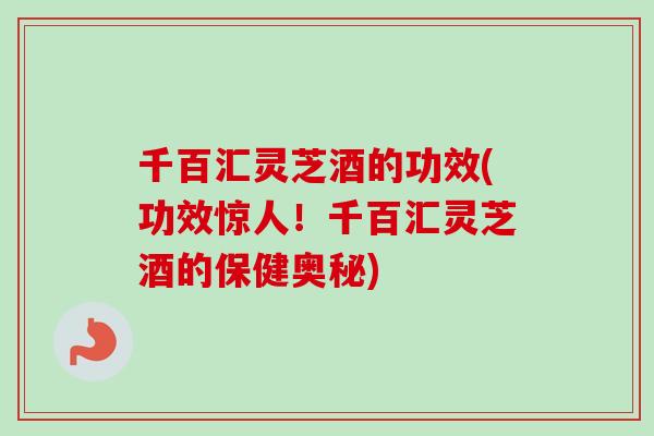 千百汇灵芝酒的功效(功效惊人!千百汇灵芝酒的保健奥秘)-第1张图片-卓越灵芝孢子粉 千百汇灵芝酒的功效(功效惊人!千百汇灵芝酒的保健奥秘)-第1张图片-卓越灵芝孢子粉