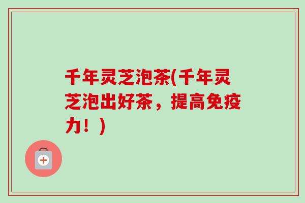 千年灵芝泡茶(千年灵芝泡出好茶,提高免疫力!)-第1张图片-卓越灵芝孢子粉 千年灵芝泡茶(千年灵芝泡出好茶,提高免疫力!)-第1张图片-卓越灵芝孢子粉