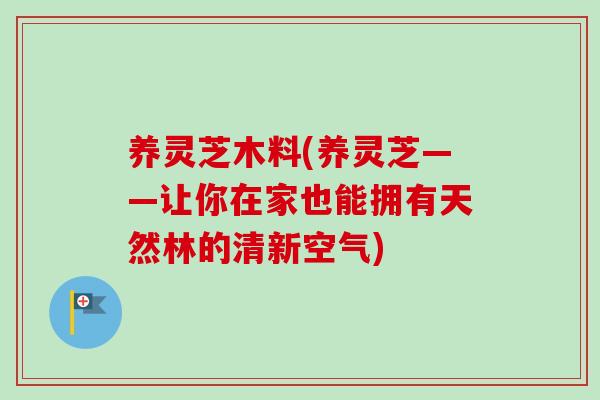 养灵芝木料(养灵芝——让你在家也能拥有天然林的清新空气)-第1张图片-卓越灵芝孢子粉 养灵芝木料(养灵芝——让你在家也能拥有天然林的清新空气)-第1张图片-卓越灵芝孢子粉