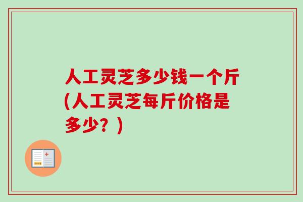 人工灵芝多少钱一个斤(人工灵芝每斤价格是多少?)-第1张图片-卓越灵芝孢子粉 人工灵芝多少钱一个斤(人工灵芝每斤价格是多少?)-第1张图片-卓越灵芝孢子粉