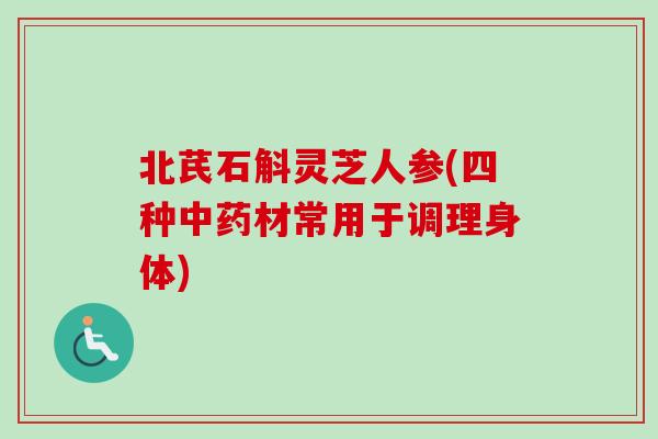 北芪石斛灵芝人参(四种中药材常用于调理身体)-第1张图片-卓越灵芝孢子粉