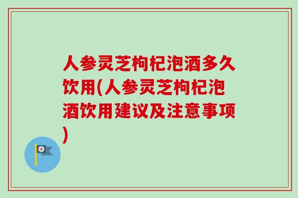 人参灵芝枸杞泡酒多久饮用(人参灵芝枸杞泡酒饮用建议及注意事项)-第1张图片-卓越灵芝孢子粉