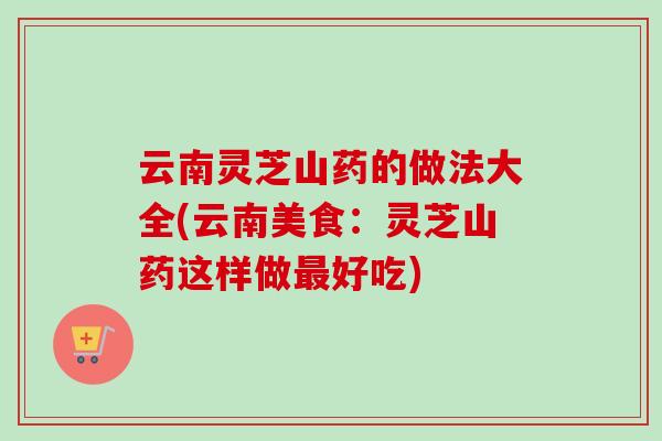 云南灵芝山药的做法大全(云南美食：灵芝山药这样做最好吃)-第1张图片-卓越灵芝孢子粉