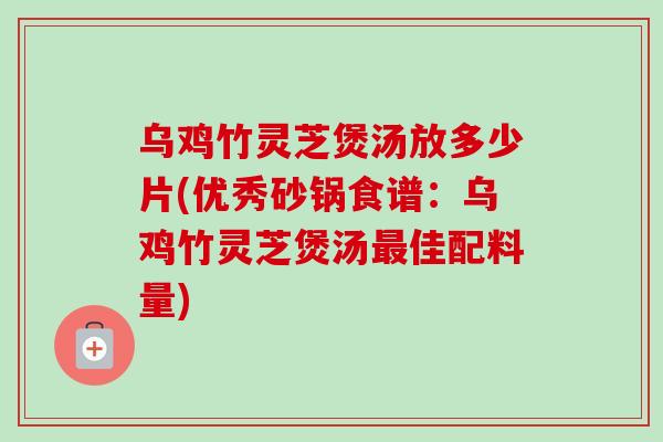 乌鸡竹灵芝煲汤放多少片(优秀砂锅食谱:乌鸡竹灵芝煲汤最佳配料量)-第1张图片-卓越灵芝孢子粉 乌鸡竹灵芝煲汤放多少片(优秀砂锅食谱:乌鸡竹灵芝煲汤最佳配料量)-第1张图片-卓越灵芝孢子粉