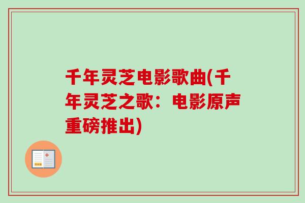 千年灵芝电影歌曲(千年灵芝之歌：电影原声重磅推出)-第1张图片-卓越灵芝孢子粉