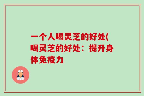 一个人喝灵芝的好处(喝灵芝的好处：提升身体免疫力-第1张图片-卓越灵芝孢子粉
