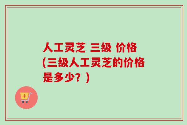 人工灵芝 三级 价格(三级人工灵芝的价格是多少?)-第1张图片-卓越灵芝孢子粉 人工灵芝 三级 价格(三级人工灵芝的价格是多少?)-第1张图片-卓越灵芝孢子粉